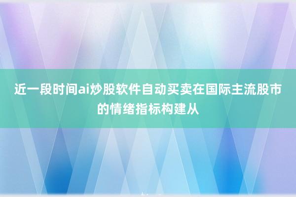 近一段时间ai炒股软件自动买卖在国际主流股市的情绪指标构建从