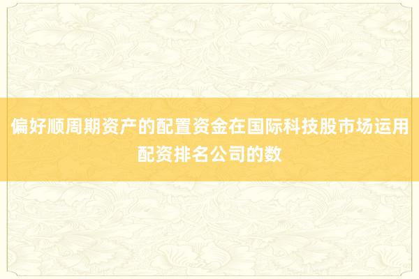 偏好顺周期资产的配置资金在国际科技股市场运用配资排名公司的数