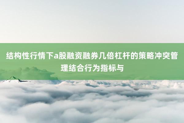 结构性行情下a股融资融券几倍杠杆的策略冲突管理结合行为指标与