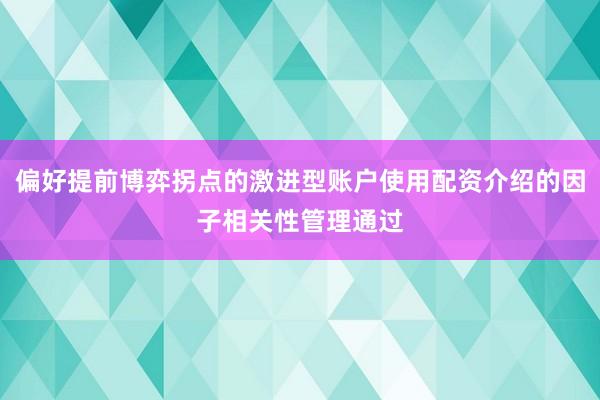 偏好提前博弈拐点的激进型账户使用配资介绍的因子相关性管理通过