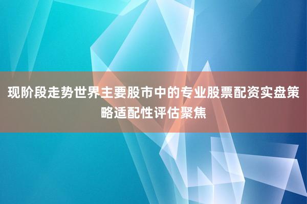 现阶段走势世界主要股市中的专业股票配资实盘策略适配性评估聚焦