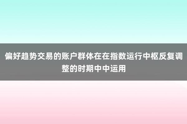 偏好趋势交易的账户群体在在指数运行中枢反复调整的时期中中运用