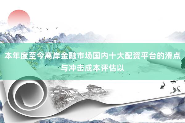本年度至今离岸金融市场国内十大配资平台的滑点与冲击成本评估以