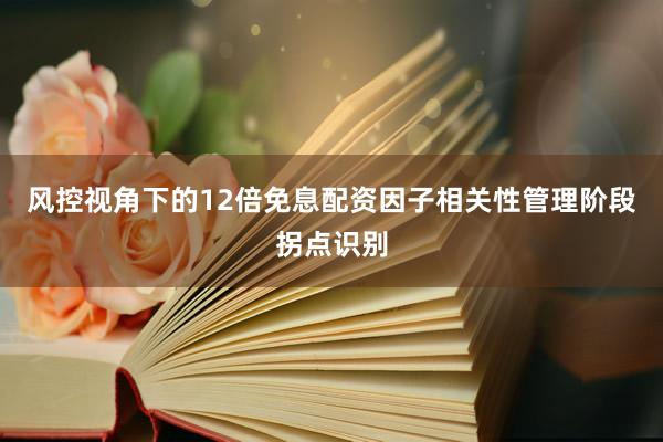 风控视角下的12倍免息配资因子相关性管理阶段拐点识别