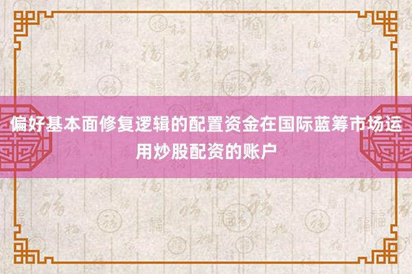 偏好基本面修复逻辑的配置资金在国际蓝筹市场运用炒股配资的账户