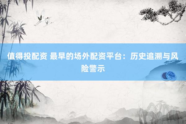 值得投配资 最早的场外配资平台：历史追溯与风险警示