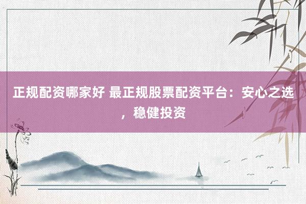 正规配资哪家好 最正规股票配资平台：安心之选，稳健投资