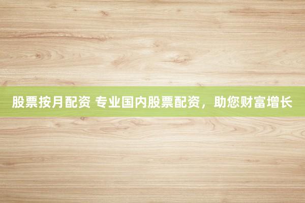 股票按月配资 专业国内股票配资，助您财富增长