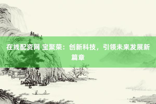 在线配资网 宝聚荣:创新科技,引领未来发展新篇章