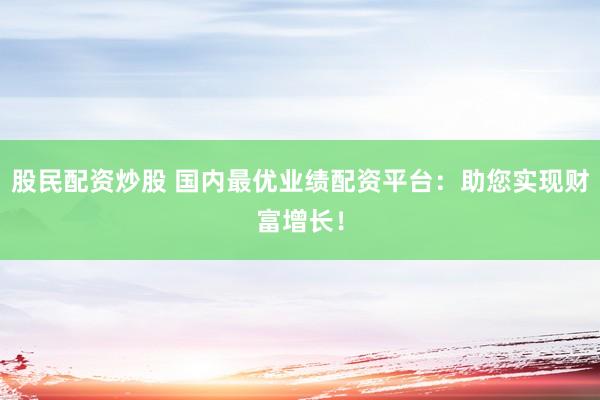股民配资炒股 国内最优业绩配资平台:助您实现财富增长!