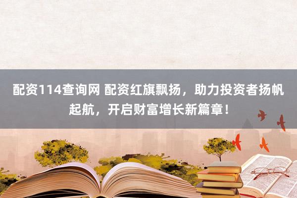 配资114查询网 配资红旗飘扬,助力投资者扬帆起航,开启财富增长新篇章!