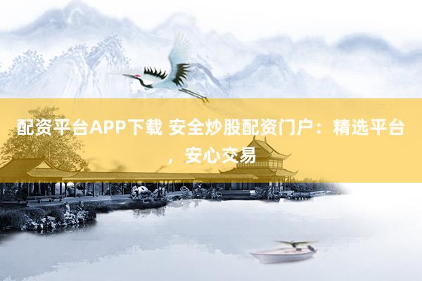配资平台APP下载 安全炒股配资门户：精选平台，安心交易