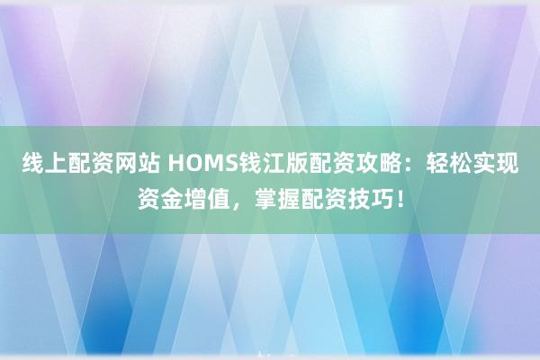 线上配资网站 HOMS钱江版配资攻略:轻松实现资金增值,掌握配资技巧!