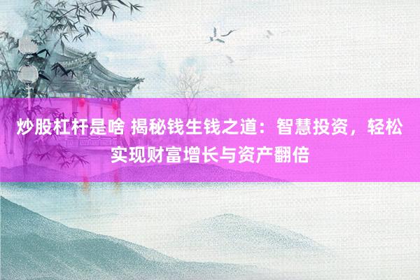 炒股杠杆是啥 揭秘钱生钱之道:智慧投资,轻松实现财富增长与资产翻倍