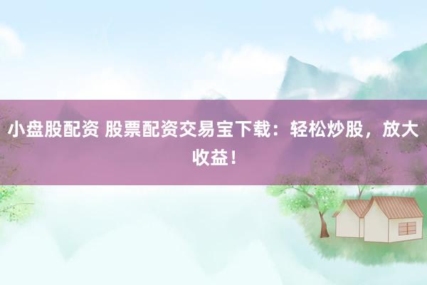 小盘股配资 股票配资交易宝下载:轻松炒股,放大收益!