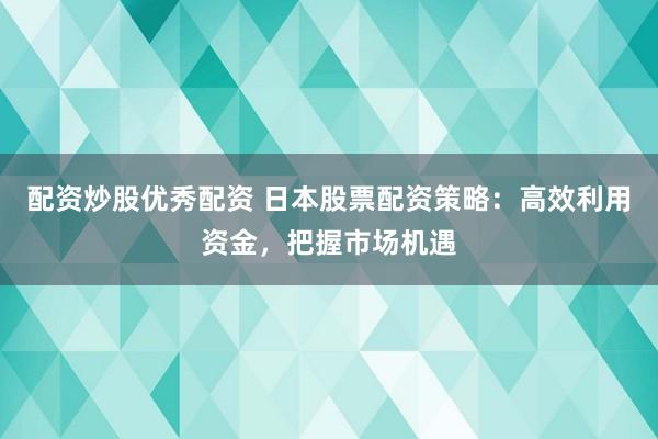 配资炒股优秀配资 日本股票配资策略:高效利用资金,把握市场机遇