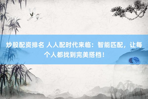 炒股配资排名 人人配时代来临:智能匹配,让每个人都找到完美搭档!