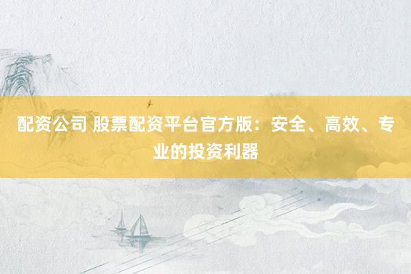 配资公司 股票配资平台官方版:安全、高效、专业的投资利器