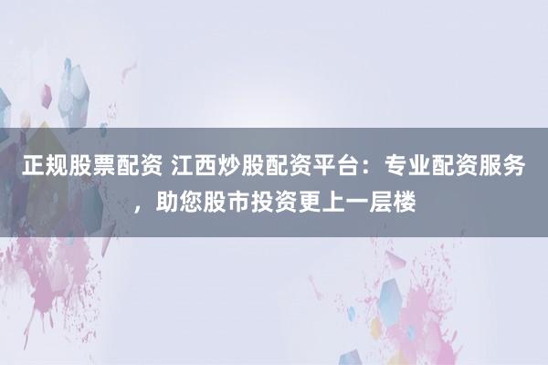 正规股票配资 江西炒股配资平台:专业配资服务,助您股市投资更上一层楼