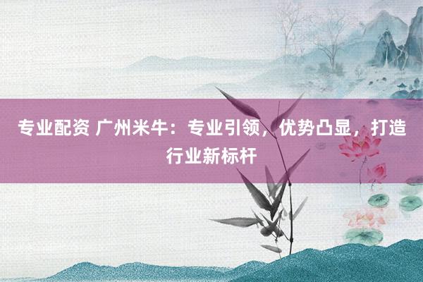 专业配资 广州米牛:专业引领,优势凸显,打造行业新标杆