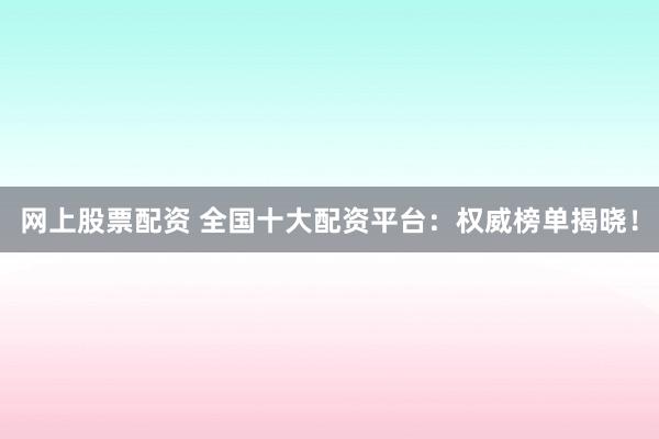 网上股票配资 全国十大配资平台:权威榜单揭晓!
