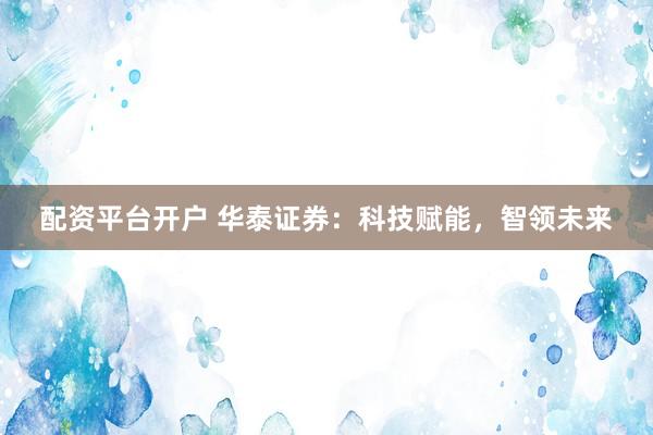 配资平台开户 华泰证券:科技赋能,智领未来
