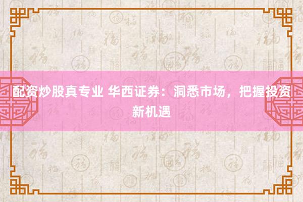 配资炒股真专业 华西证券:洞悉市场,把握投资新机遇