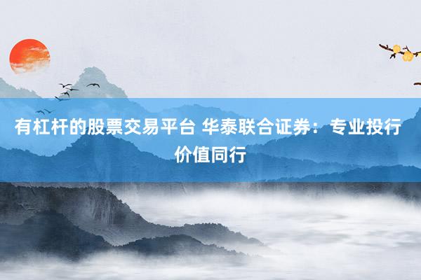 有杠杆的股票交易平台 华泰联合证券:专业投行 价值同行
