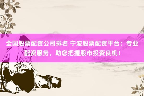 全国股票配资公司排名 宁波股票配资平台：专业配资服务，助您把握股市投资良机！