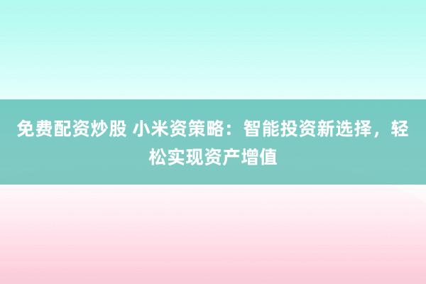 免费配资炒股 小米资策略：智能投资新选择，轻松实现资产增值