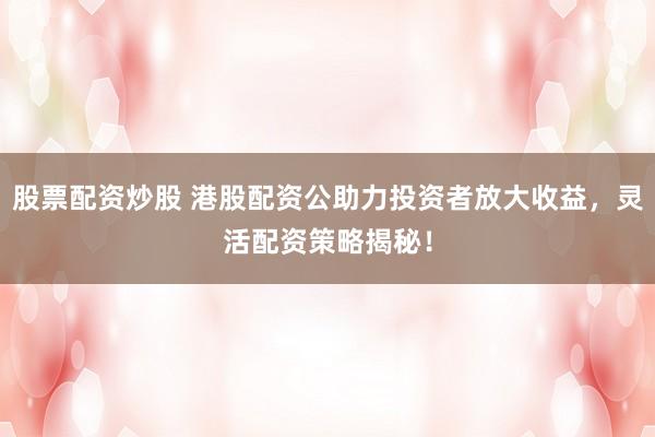 股票配资炒股 港股配资公助力投资者放大收益，灵活配资策略揭秘！
