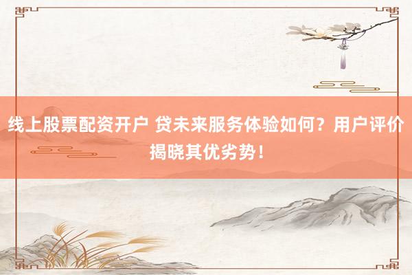 线上股票配资开户 贷未来服务体验如何？用户评价揭晓其优劣势！
