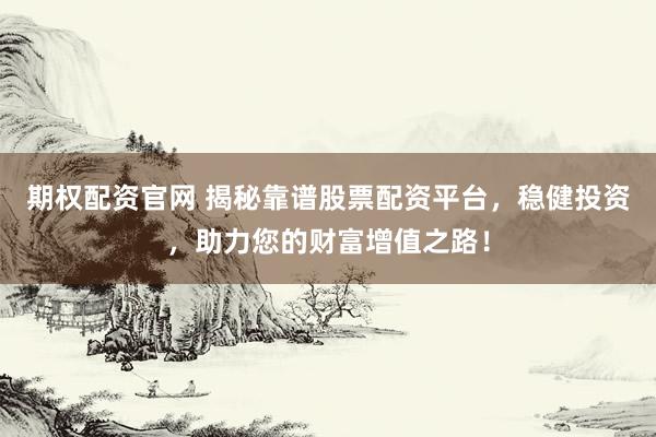 期权配资官网 揭秘靠谱股票配资平台，稳健投资，助力您的财富增值之路！