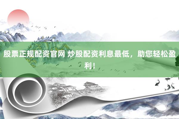 股票正规配资官网 炒股配资利息最低，助您轻松盈利！