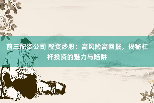 前三配资公司 配资炒股：高风险高回报，揭秘杠杆投资的魅力与陷阱