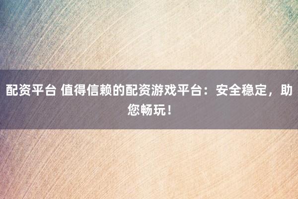 配资平台 值得信赖的配资游戏平台：安全稳定，助您畅玩！