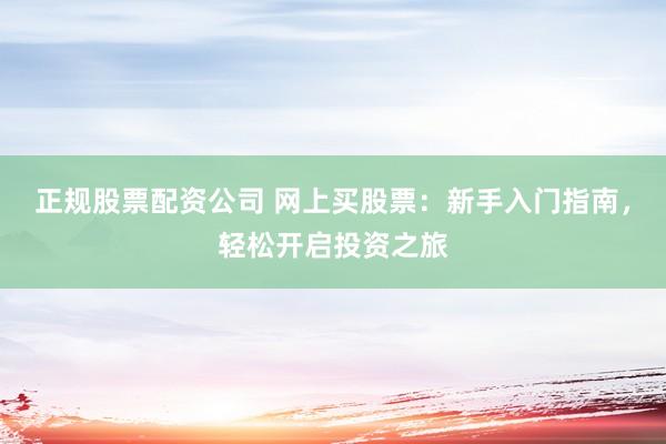 正规股票配资公司 网上买股票：新手入门指南，轻松开启投资之旅