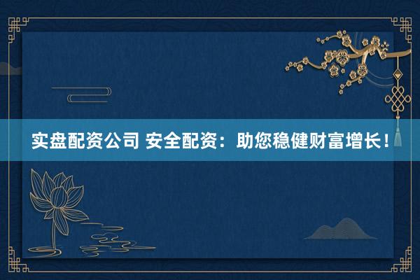 实盘配资公司 安全配资：助您稳健财富增长！