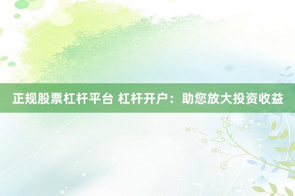 正规股票杠杆平台 杠杆开户：助您放大投资收益