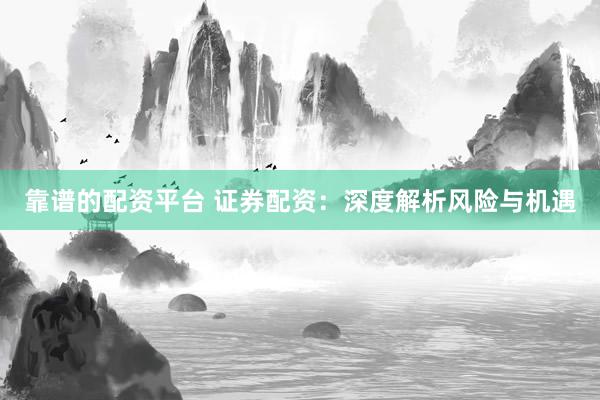 靠谱的配资平台 证券配资：深度解析风险与机遇