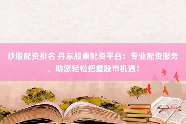 炒股配资排名 丹东股票配资平台：专业配资服务，助您轻松把握股市机遇！