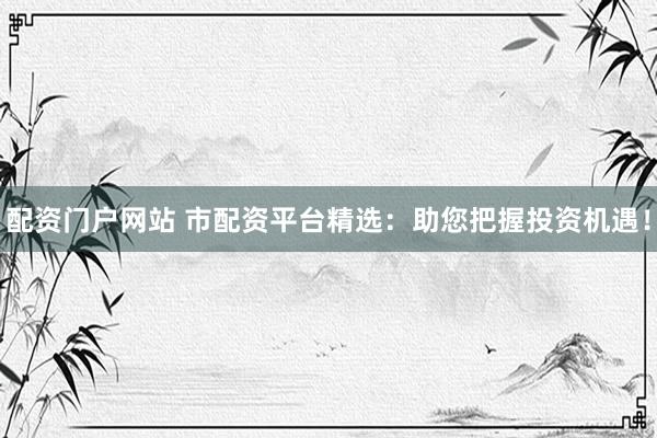 配资门户网站 市配资平台精选：助您把握投资机遇！