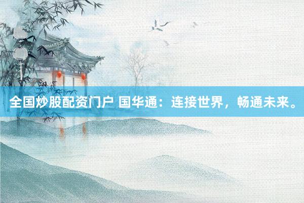 全国炒股配资门户 国华通：连接世界，畅通未来。