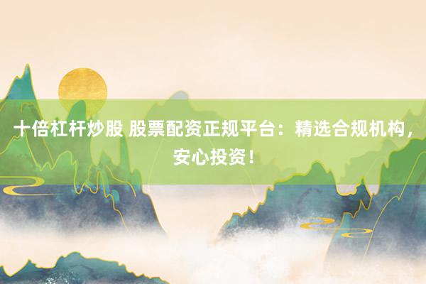 十倍杠杆炒股 股票配资正规平台：精选合规机构，安心投资！