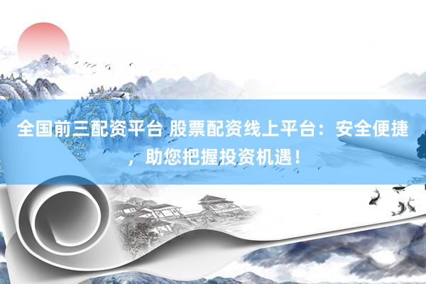 全国前三配资平台 股票配资线上平台：安全便捷，助您把握投资机遇！