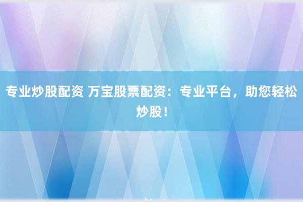 专业炒股配资 万宝股票配资：专业平台，助您轻松炒股！