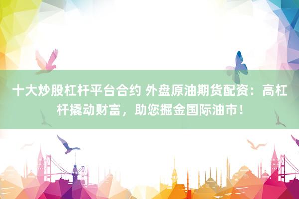 十大炒股杠杆平台合约 外盘原油期货配资：高杠杆撬动财富，助您掘金国际油市！