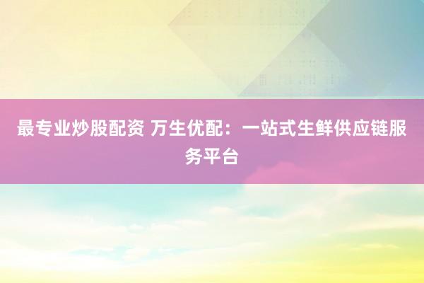 最专业炒股配资 万生优配：一站式生鲜供应链服务平台