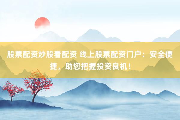 股票配资炒股看配资 线上股票配资门户:安全便捷,助您把握投资良机!