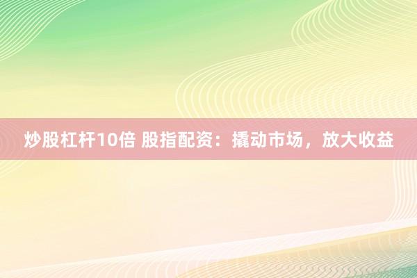 炒股杠杆10倍 股指配资：撬动市场，放大收益